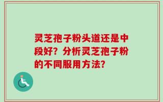 灵芝孢子粉头道还是中段好？分析灵芝孢子粉的不同服用方法？