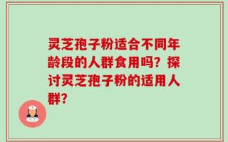 灵芝孢子粉适合不同年龄段的人群食用吗？探讨灵芝孢子粉的适用人群？