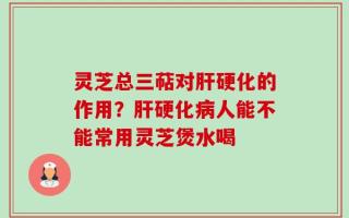 灵芝总三萜对肝硬化的作用？肝硬化病人能不能常用灵芝煲水喝