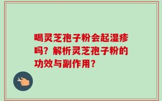 喝灵芝孢子粉会起湿疹吗？解析灵芝孢子粉的功效与副作用？