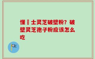 懂慱士灵芝破壁粉？破壁灵芝孢子粉应该怎么吃