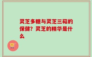 灵芝多糖与灵芝三萜的保健？灵芝的精华是什么