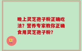 晚上灵芝孢子粉正确吃法？营养专家教你正确食用灵芝孢子粉？