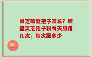 灵芝破壁孢子禁忌？破壁灵芝孢子粉每天服用几次，每次服多少