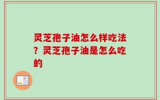 灵芝孢子油怎么样吃法？灵芝孢子油是怎么吃的