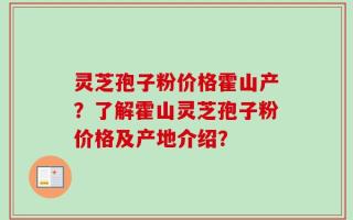 灵芝孢子粉价格霍山产？了解霍山灵芝孢子粉价格及产地介绍？