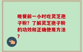 晚餐前一小时吃灵芝孢子粉？了解灵芝孢子粉的功效和正确使用方法？