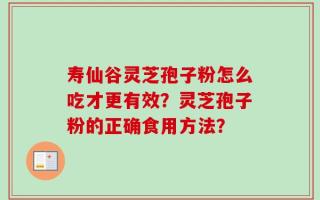 寿仙谷灵芝孢子粉怎么吃才更有效？灵芝孢子粉的正确食用方法？