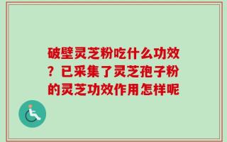 破壁灵芝粉吃什么功效？已采集了灵芝孢子粉的灵芝功效作用怎样呢