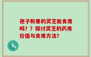 孢子粉里的灵芝能食用吗？？探讨灵芝的药用价值与食用方法？