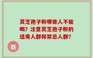 灵芝孢子粉哪些人不能喝？注意灵芝孢子粉的适用人群和禁忌人群？