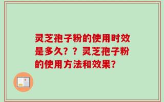 灵芝孢子粉的使用时效是多久？？灵芝孢子粉的使用方法和效果？