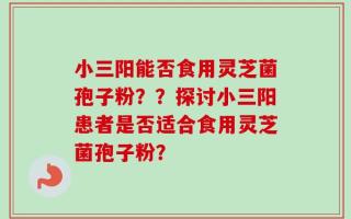 小三阳能否食用灵芝菌孢子粉？？探讨小三阳患者是否适合食用灵芝菌孢子粉？