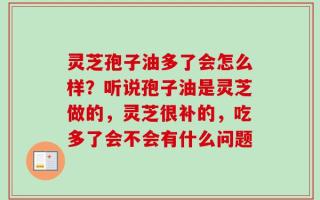 灵芝孢子油多了会怎么样？听说孢子油是灵芝做的，灵芝很补的，吃多了会不会有什么问题