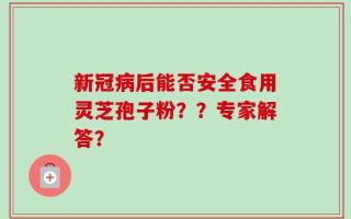 新冠病后能否安全食用灵芝孢子粉？？专家解答？