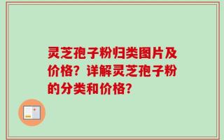 灵芝孢子粉归类图片及价格？详解灵芝孢子粉的分类和价格？