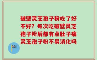 破壁灵芝孢子粉吃了好不好？每次吃破壁灵芝孢子粉后都有点肚子痛灵芝孢子粉不易消化吗
