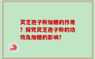 灵芝孢子粉加糖的作用？探究灵芝孢子粉的功效及加糖的影响？