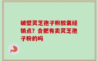 破壁灵芝孢子粉胶囊经销点？合肥有卖灵芝孢子粉的吗