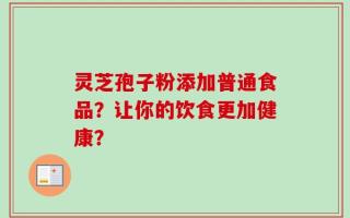 灵芝孢子粉添加普通食品？让你的饮食更加健康？