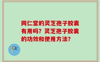 同仁堂的灵芝孢子胶囊有用吗？灵芝孢子胶囊的功效和使用方法？