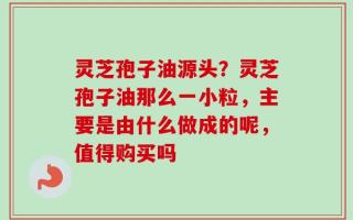 灵芝孢子油源头？灵芝孢子油那么一小粒，主要是由什么做成的呢，值得购买吗