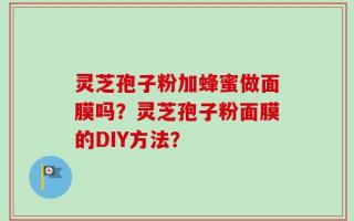 灵芝孢子粉加蜂蜜做面膜吗？灵芝孢子粉面膜的DIY方法？