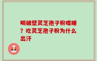 喝破壁灵芝孢子粉嗜睡？吃灵芝孢子粉为什么出汗
