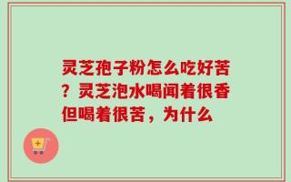 灵芝孢子粉怎么吃好苦？灵芝泡水喝闻着很香但喝着很苦，为什么