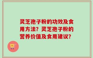 灵芝孢子粉的功效及食用方法？灵芝孢子粉的营养价值及食用建议？