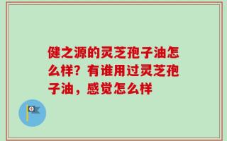 健之源的灵芝孢子油怎么样？有谁用过灵芝孢子油，感觉怎么样