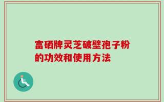 富硒牌灵芝破壁孢子粉的功效和使用方法
