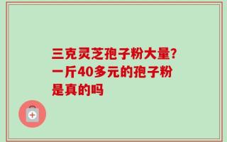 三克灵芝孢子粉大量？一斤40多元的孢子粉是真的吗