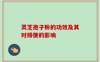 灵芝孢子粉的功效及其对排便的影响