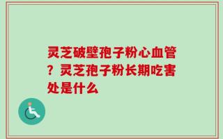 灵芝破壁孢子粉心血管？灵芝孢子粉长期吃害处是什么