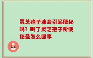 灵芝孢子油会引起便秘吗？喝了灵芝孢子粉便秘是怎么回事