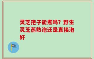 灵芝孢子能煮吗？野生灵芝蒸熟泡还是直接泡好