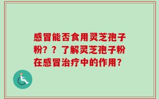 感冒能否食用灵芝孢子粉？？了解灵芝孢子粉在感冒治疗中的作用？
