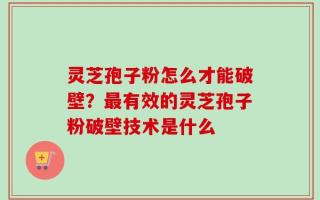 灵芝孢子粉怎么才能破壁？最有效的灵芝孢子粉破壁技术是什么
