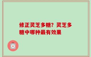 修正灵芝多糖？灵芝多糖中哪种最有效果