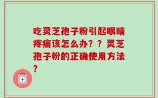 吃灵芝孢子粉引起眼睛疼痛该怎么办？？灵芝孢子粉的正确使用方法？