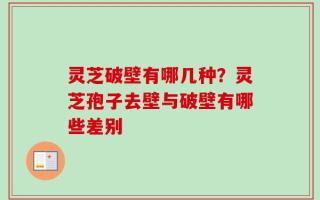 灵芝破壁有哪几种？灵芝孢子去壁与破壁有哪些差别