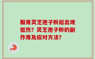 服用灵芝孢子粉后出现低热？灵芝孢子粉的副作用及应对方法？