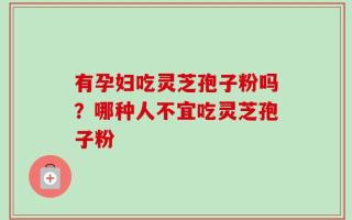 有孕妇吃灵芝孢子粉吗？哪种人不宜吃灵芝孢子粉