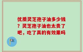 优质灵芝孢子油多少钱？灵芝孢子油也太贵了吧，吃了真的有效果吗