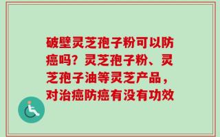 破壁灵芝孢子粉可以防癌吗？灵芝孢子粉、灵芝孢子油等灵芝产品，对治癌防癌有没有功效