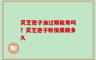 灵芝孢子油过期能用吗？灵芝孢子粉保质期多久