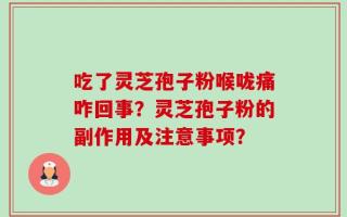 吃了灵芝孢子粉喉咙痛咋回事？灵芝孢子粉的副作用及注意事项？