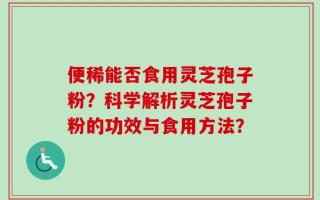 便稀能否食用灵芝孢子粉？科学解析灵芝孢子粉的功效与食用方法？