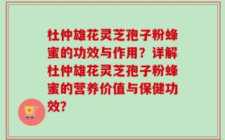 杜仲雄花灵芝孢子粉蜂蜜的功效与作用？详解杜仲雄花灵芝孢子粉蜂蜜的营养价值与保健功效？